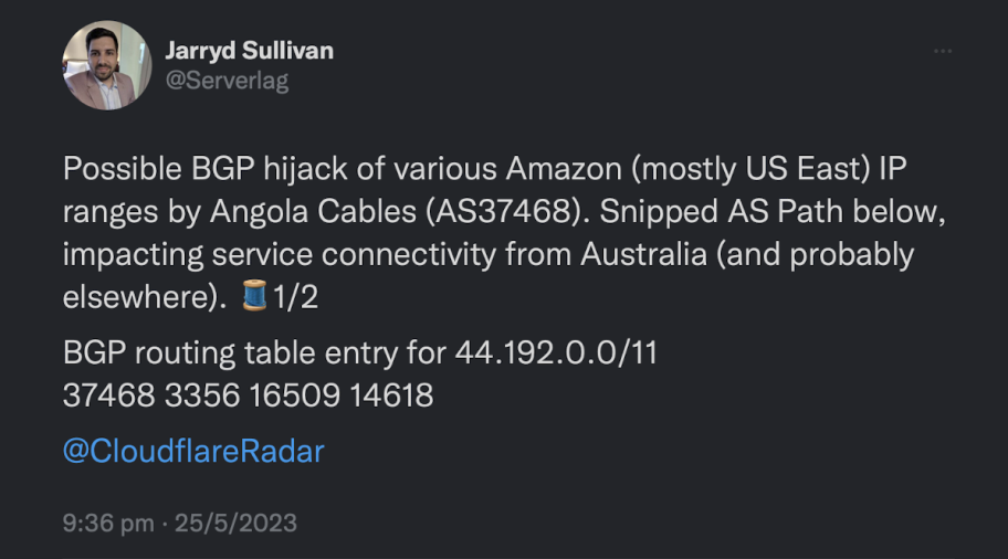 Tweet from Jarryd Sullivan - "Possible BGP hijack of various Amazon (mostly US East) IP ranges by Angola Cables (AS37468). Snipped AS Path below, impacting service connectivity from Australia (and probably elsewhere). 🧵1/2BGP routing table entry for 44.192.0.0/11
37468 3356 16509 14618"